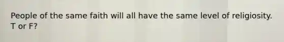 People of the same faith will all have the same level of religiosity. T or F?