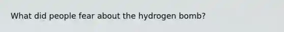 What did people fear about the hydrogen bomb?