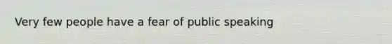 Very few people have a fear of public speaking