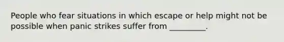 People who fear situations in which escape or help might not be possible when panic strikes suffer from _________.