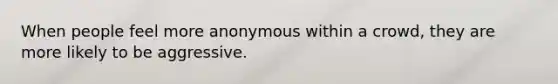 When people feel more anonymous within a crowd, they are more likely to be aggressive.