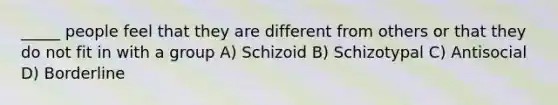 _____ people feel that they are different from others or that they do not fit in with a group A) Schizoid B) Schizotypal C) Antisocial D) Borderline