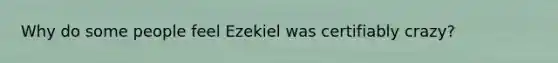 Why do some people feel Ezekiel was certifiably crazy?