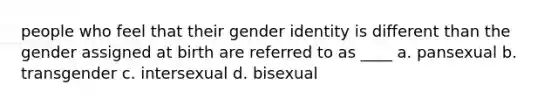 people who feel that their gender identity is different than the gender assigned at birth are referred to as ____ a. pansexual b. transgender c. intersexual d. bisexual