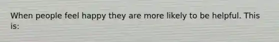 When people feel happy they are more likely to be helpful. This is: