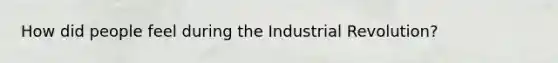 How did people feel during the Industrial Revolution?