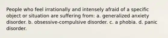 People who feel irrationally and intensely afraid of a specific object or situation are suffering from: a. generalized anxiety disorder. b. obsessive-compulsive disorder. c. a phobia. d. panic disorder.