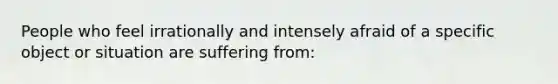 People who feel irrationally and intensely afraid of a specific object or situation are suffering from: