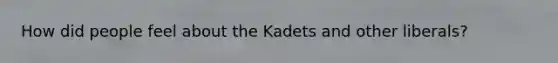 How did people feel about the Kadets and other liberals?