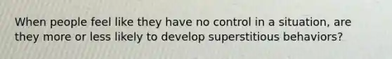 When people feel like they have no control in a situation, are they more or less likely to develop superstitious behaviors?