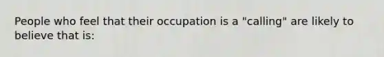 People who feel that their occupation is a "calling" are likely to believe that is: