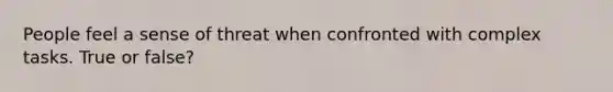 People feel a sense of threat when confronted with complex tasks. True or false?