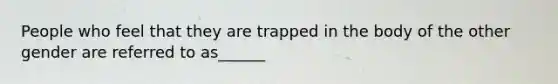 People who feel that they are trapped in the body of the other gender are referred to as______