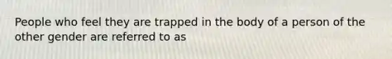 People who feel they are trapped in the body of a person of the other gender are referred to as