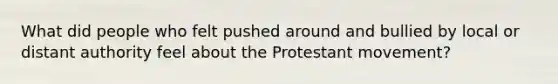 What did people who felt pushed around and bullied by local or distant authority feel about the Protestant movement?