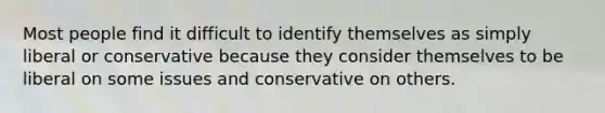 Most people find it difficult to identify themselves as simply liberal or conservative because they consider themselves to be liberal on some issues and conservative on others.