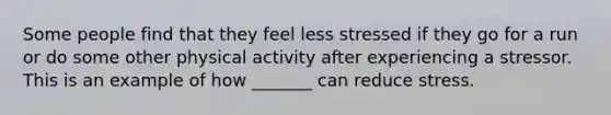 Some people find that they feel less stressed if they go for a run or do some other physical activity after experiencing a stressor. This is an example of how _______ can reduce stress.