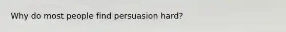 Why do most people find persuasion hard?