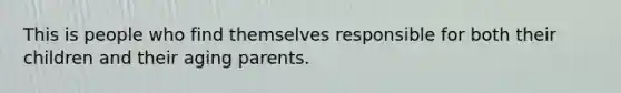 This is people who find themselves responsible for both their children and their aging parents.