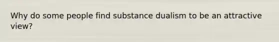 Why do some people find substance dualism to be an attractive view?