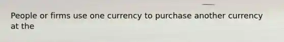 People or firms use one currency to purchase another currency at the