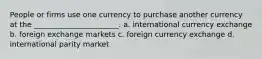 People or firms use one currency to purchase another currency at the _______________________. a. international currency exchange b. foreign exchange markets c. foreign currency exchange d. international parity market