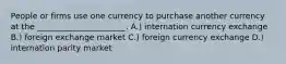 People or firms use one currency to purchase another currency at the ______________________. A.) internation currency exchange B.) foreign exchange market C.) foreign currency exchange D.) internation parity market