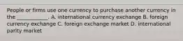 People or firms use one currency to purchase another currency in the ____________. A. international currency exchange B. foreign currency exchange C. foreign exchange market D. international parity market