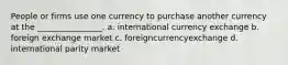 People or firms use one currency to purchase another currency at the ________________. a. international currency exchange b. foreign exchange market c. foreigncurrencyexchange d. international parity market