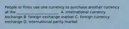 People or firms use one currency to purchase another currency at the _______________________. A. international currency exchange B. foreign exchange market C. foreign currency exchange D. international parity market