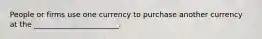 People or firms use one currency to purchase another currency at the _______________________.