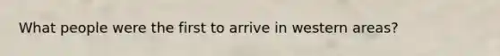 What people were the first to arrive in western areas?