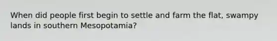 When did people first begin to settle and farm the flat, swampy lands in southern Mesopotamia?