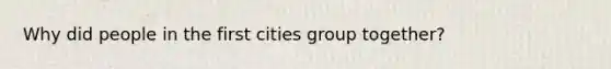 Why did people in the first cities group together?