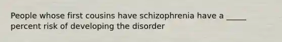 People whose first cousins have schizophrenia have a _____ percent risk of developing the disorder