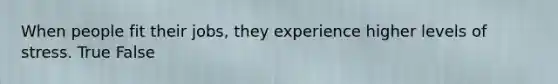When people fit their jobs, they experience higher levels of stress. True False
