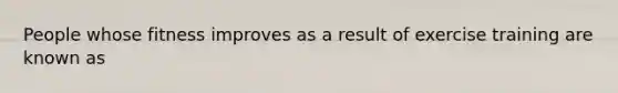 People whose fitness improves as a result of exercise training are known as