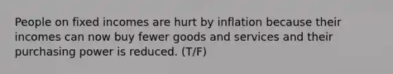 People on fixed incomes are hurt by inflation because their incomes can now buy fewer goods and services and their purchasing power is reduced. (T/F)