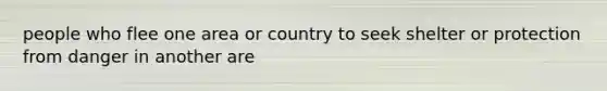 people who flee one area or country to seek shelter or protection from danger in another are