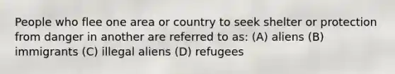 People who flee one area or country to seek shelter or protection from danger in another are referred to as: (A) aliens (B) immigrants (C) illegal aliens (D) refugees