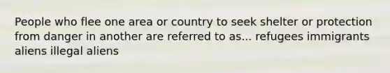 People who flee one area or country to seek shelter or protection from danger in another are referred to as... refugees immigrants aliens illegal aliens