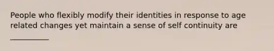 People who flexibly modify their identities in response to age related changes yet maintain a sense of self continuity are __________