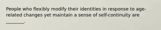 People who flexibly modify their identities in response to age-related changes yet maintain a sense of self-continuity are ________.