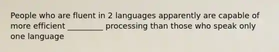 People who are fluent in 2 languages apparently are capable of more efficient _________ processing than those who speak only one language