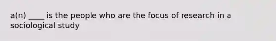 a(n) ____ is the people who are the focus of research in a sociological study