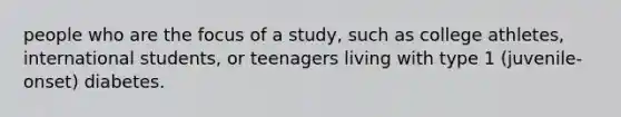 people who are the focus of a study, such as college athletes, international students, or teenagers living with type 1 (juvenile-onset) diabetes.