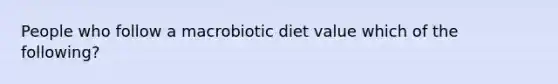 People who follow a macrobiotic diet value which of the following?