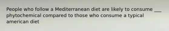 People who follow a Mediterranean diet are likely to consume ___ phytochemical compared to those who consume a typical american diet