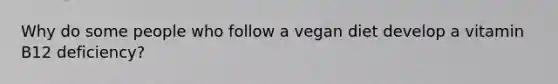 Why do some people who follow a vegan diet develop a vitamin B12 deficiency?