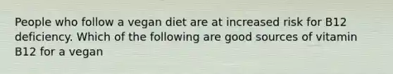 People who follow a vegan diet are at increased risk for B12 deficiency. Which of the following are good sources of vitamin B12 for a vegan